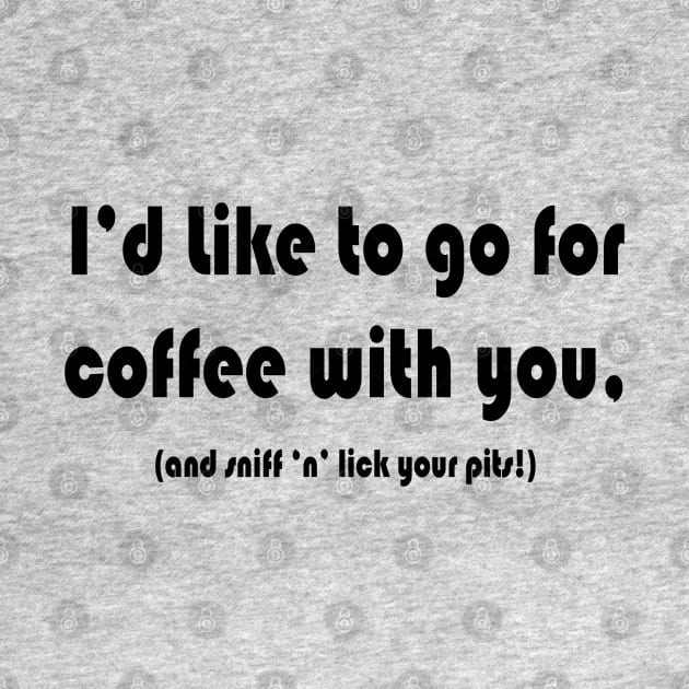 I'd like to go for coffee with you, (and sniff 'n' lick your pits!) by Armpits Tanks and Tees